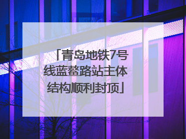 青岛地铁7号线蓝鳌路站主体结构顺利封顶