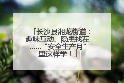 长沙县湘龙街道：趣味互动、隐患找茬……“安全生产月”里这样学！