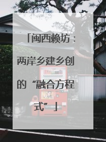 闽西赖坊：两岸乡建乡创的“融合方程式”