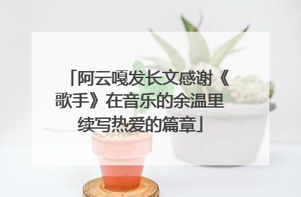 阿云嘎发长文感谢《歌手》在音乐的余温里续写热爱的篇章