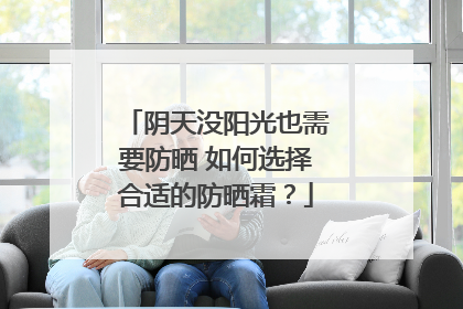 阴天没阳光也需要防晒 如何选择合适的防晒霜？