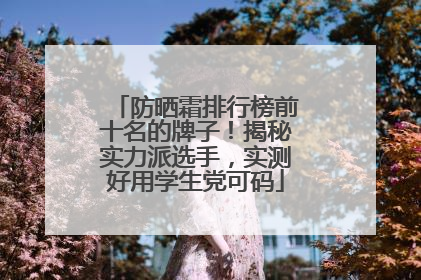 防晒霜排行榜前十名的牌子！揭秘实力派选手，实测好用学生党可码