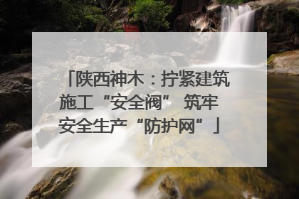 陕西神木：拧紧建筑施工“安全阀” 筑牢安全生产“防护网”