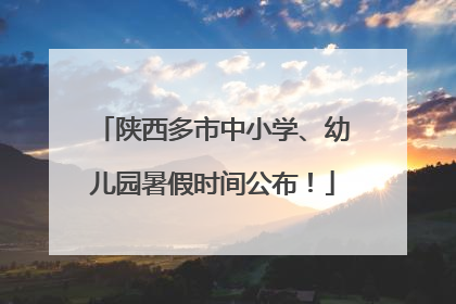 陕西多市中小学、幼儿园暑假时间公布！