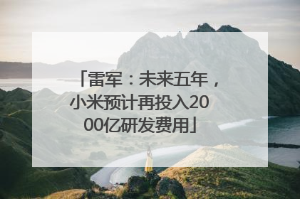 雷军：未来五年，小米预计再投入2000亿研发费用
