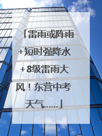 雷雨或阵雨+短时强降水+8级雷雨大风！东营中考天气……