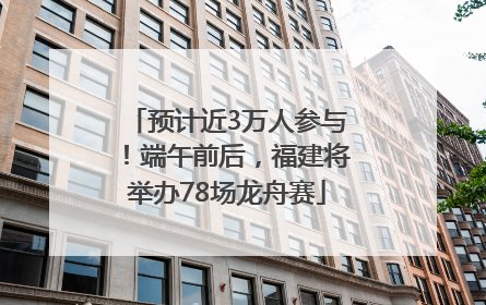 预计近3万人参与！端午前后，福建将举办78场龙舟赛