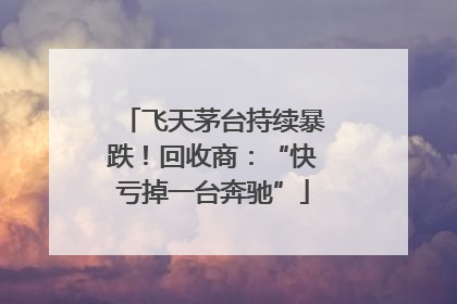 飞天茅台持续暴跌！回收商：“快亏掉一台奔驰”