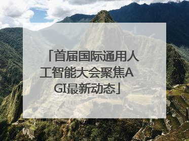 首届国际通用人工智能大会聚焦AGI最新动态