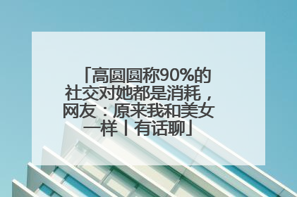 高圆圆称90%的社交对她都是消耗，网友：原来我和美女一样丨有话聊