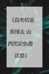 高考结束看球去 山西男足免费送票