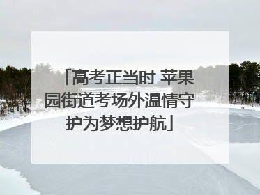 高考正当时 苹果园街道考场外温情守护为梦想护航