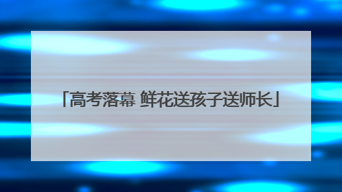 高考落幕 鲜花送孩子送师长