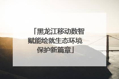 黑龙江移动数智赋能绘就生态环境保护新篇章