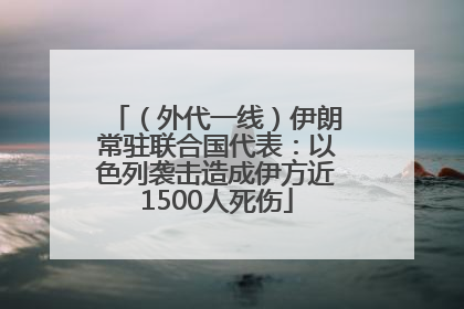 （外代一线）伊朗常驻联合国代表：以色列袭击造成伊方近1500人死伤