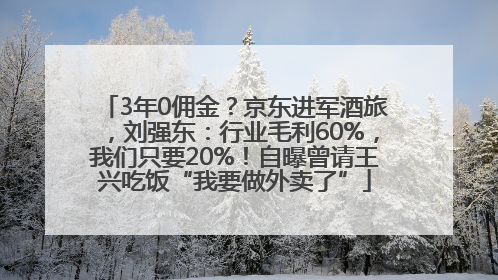 3年0佣金？京东进军酒旅，刘强东：行业毛利60%，我们只要20%！自曝曾请王兴吃饭“我要做外卖了”
