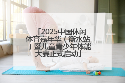 2025中国休闲体育嘉年华（衡水站）暨儿童青少年体能大赛正式启动