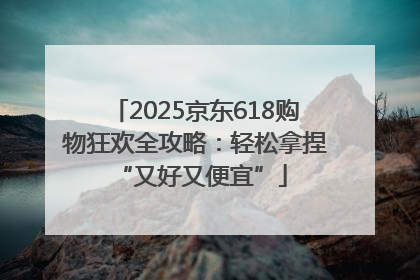 2025京东618购物狂欢全攻略：轻松拿捏 “又好又便宜”