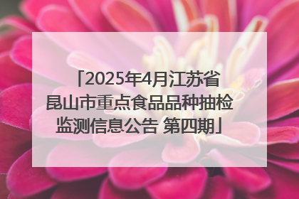 2025年4月江苏省昆山市重点食品品种抽检监测信息公告 第四期