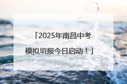 2025年南昌中考模拟填报今日启动！