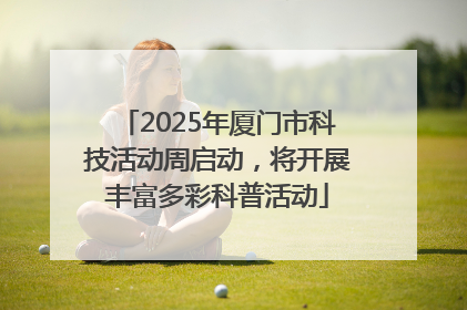2025年厦门市科技活动周启动，将开展丰富多彩科普活动