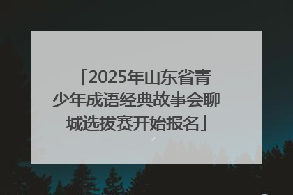 2025年山东省青少年成语经典故事会聊城选拔赛开始报名