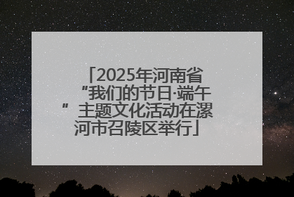 2025年河南省“我们的节日·端午”主题文化活动在漯河市召陵区举行