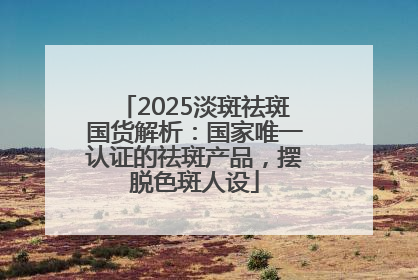 2025淡斑祛斑国货解析：国家唯一认证的祛斑产品，摆脱色斑人设