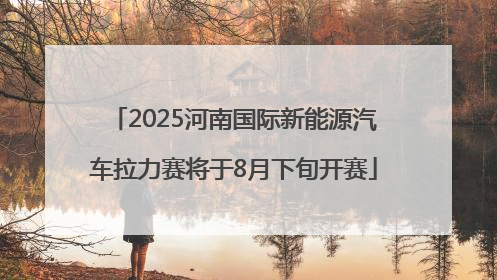 2025河南国际新能源汽车拉力赛将于8月下旬开赛