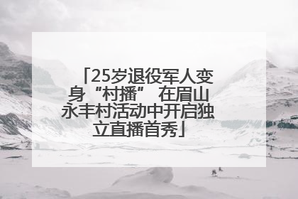 25岁退役军人变身“村播” 在眉山永丰村活动中开启独立直播首秀