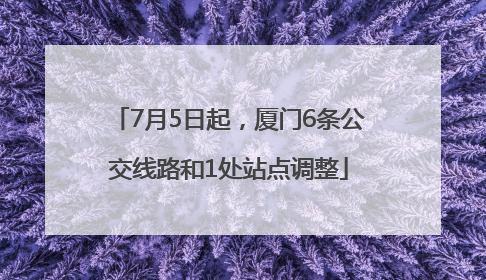7月5日起，厦门6条公交线路和1处站点调整