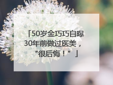 50岁金巧巧自曝30年前做过医美，“很后悔！”