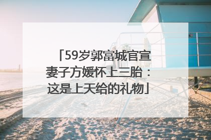 59岁郭富城官宣妻子方媛怀上三胎：这是上天给的礼物