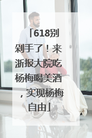 618别剁手了！来浙报大院吃杨梅喝美酒，实现杨梅自由