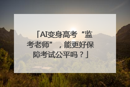 AI变身高考“监考老师”，能更好保障考试公平吗？