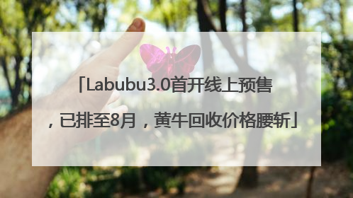 Labubu3.0首开线上预售，已排至8月，黄牛回收价格腰斩
